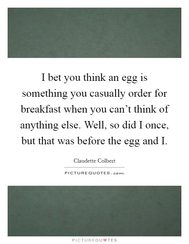 I bet you think an egg is something you casually order for breakfast when you can't think of anything else. Well, so did I once, but that was before the egg and I Picture Quote #1