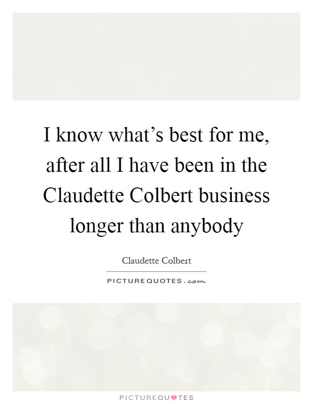 I know what's best for me, after all I have been in the Claudette Colbert business longer than anybody Picture Quote #1