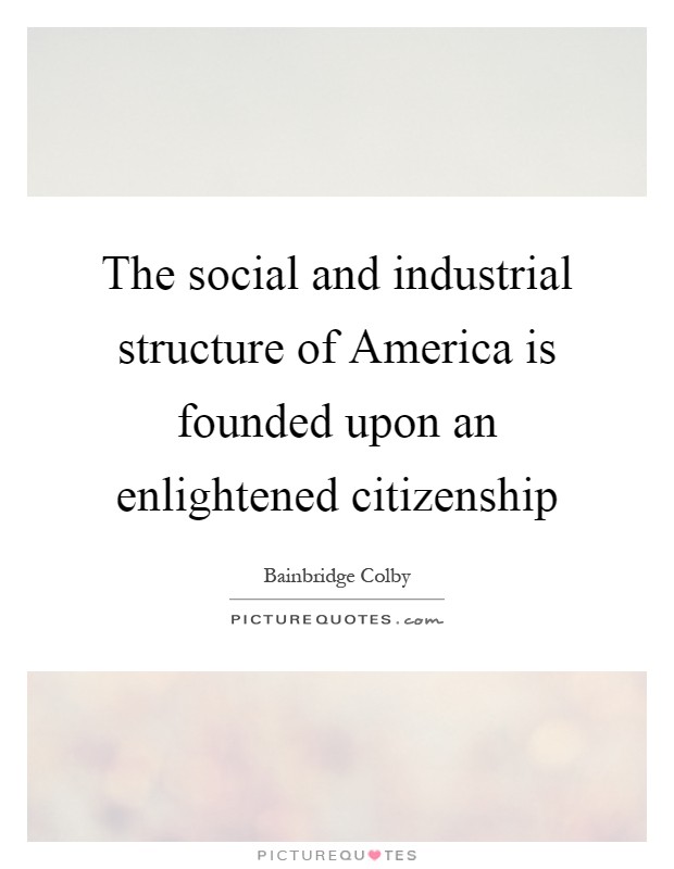 The social and industrial structure of America is founded upon an enlightened citizenship Picture Quote #1