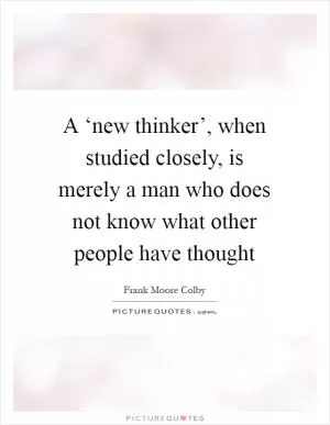 A ‘new thinker’, when studied closely, is merely a man who does not know what other people have thought Picture Quote #1