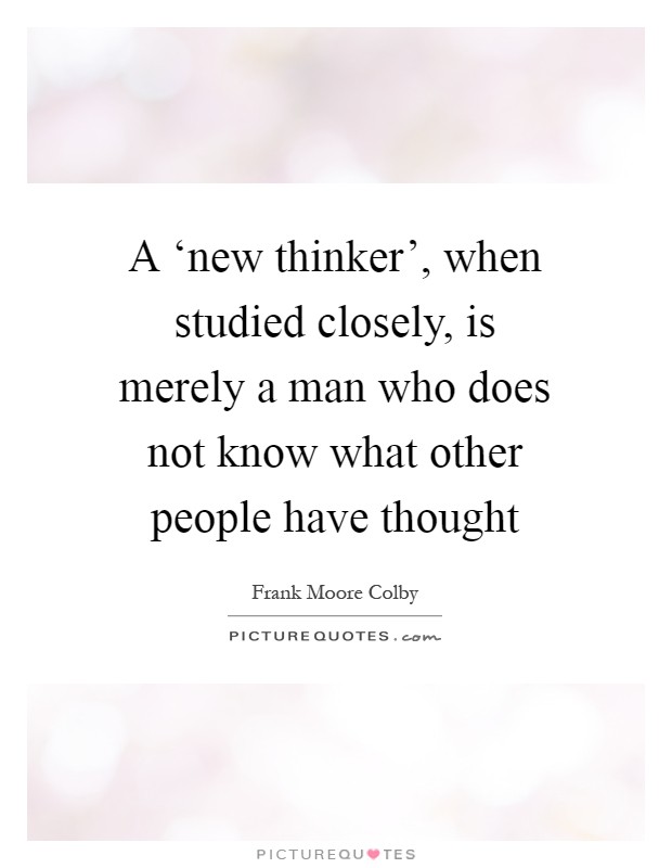 A ‘new thinker', when studied closely, is merely a man who does not know what other people have thought Picture Quote #1
