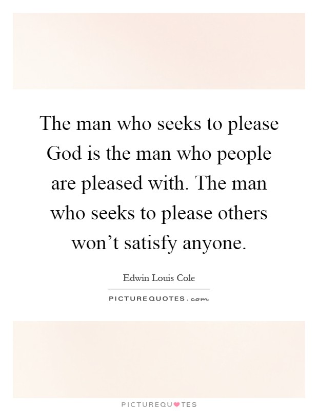 The man who seeks to please God is the man who people are pleased with. The man who seeks to please others won't satisfy anyone Picture Quote #1