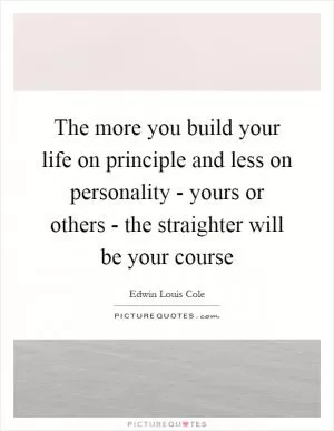 The more you build your life on principle and less on personality - yours or others - the straighter will be your course Picture Quote #1