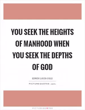 You seek the heights of manhood when you seek the depths of God Picture Quote #1
