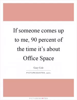 If someone comes up to me, 90 percent of the time it’s about Office Space Picture Quote #1