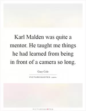 Karl Malden was quite a mentor. He taught me things he had learned from being in front of a camera so long Picture Quote #1
