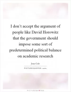 I don’t accept the argument of people like David Horowitz that the government should impose some sort of predetermined political balance on academic research Picture Quote #1