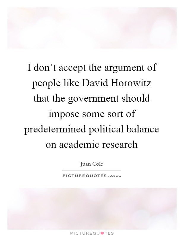 I don't accept the argument of people like David Horowitz that the government should impose some sort of predetermined political balance on academic research Picture Quote #1