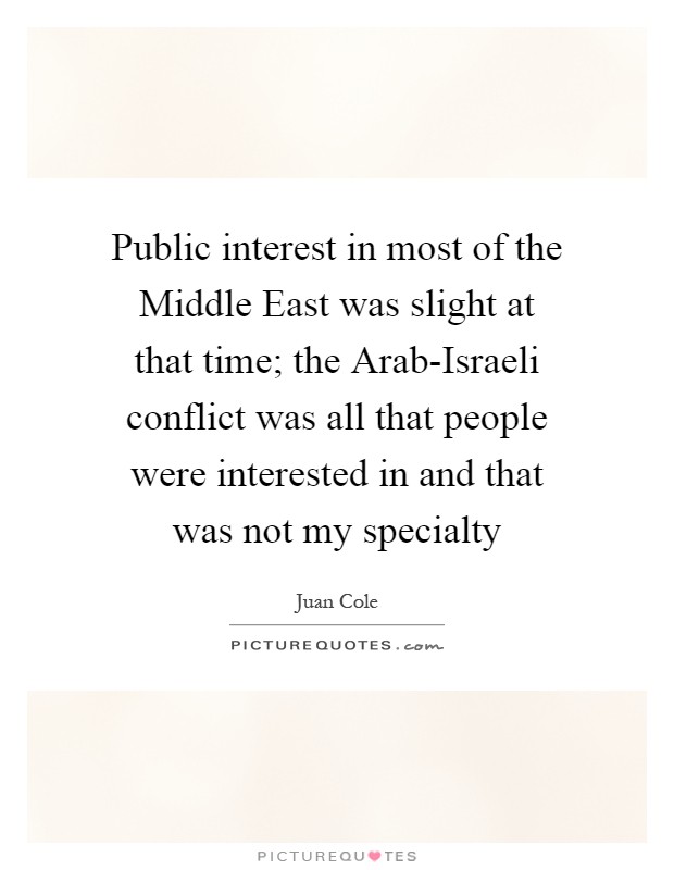 Public interest in most of the Middle East was slight at that time; the Arab-Israeli conflict was all that people were interested in and that was not my specialty Picture Quote #1