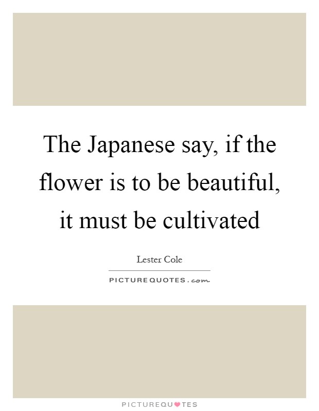 The Japanese say, if the flower is to be beautiful, it must be cultivated Picture Quote #1