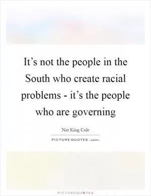 It’s not the people in the South who create racial problems - it’s the people who are governing Picture Quote #1