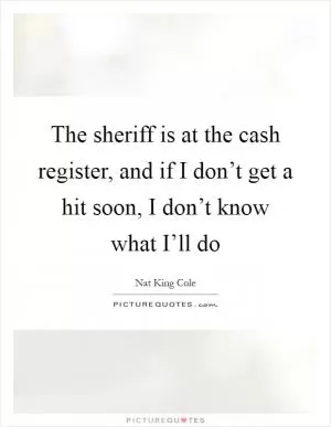 The sheriff is at the cash register, and if I don’t get a hit soon, I don’t know what I’ll do Picture Quote #1