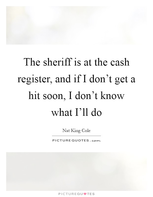 The sheriff is at the cash register, and if I don't get a hit soon, I don't know what I'll do Picture Quote #1