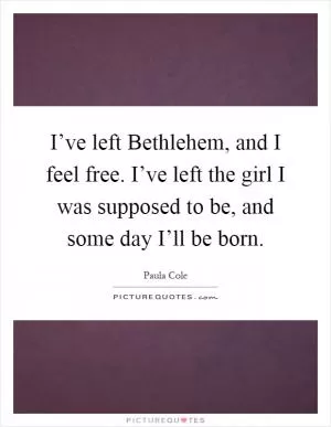 I’ve left Bethlehem, and I feel free. I’ve left the girl I was supposed to be, and some day I’ll be born Picture Quote #1