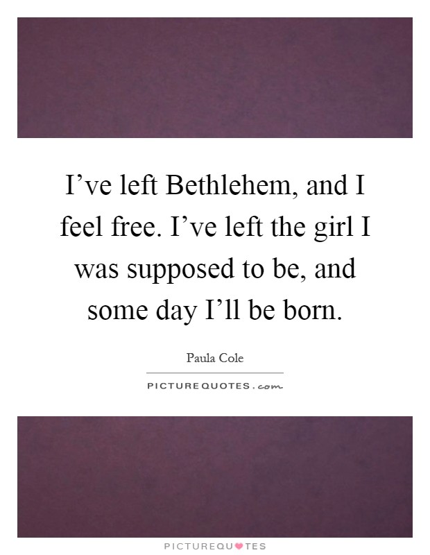 I've left Bethlehem, and I feel free. I've left the girl I was supposed to be, and some day I'll be born Picture Quote #1