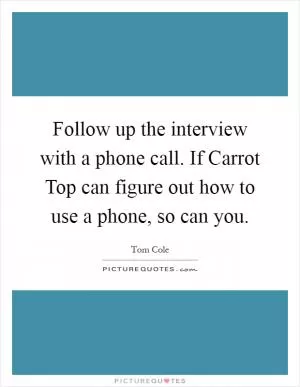 Follow up the interview with a phone call. If Carrot Top can figure out how to use a phone, so can you Picture Quote #1