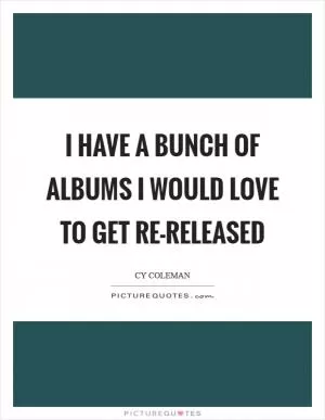 I have a bunch of albums I would love to get re-released Picture Quote #1