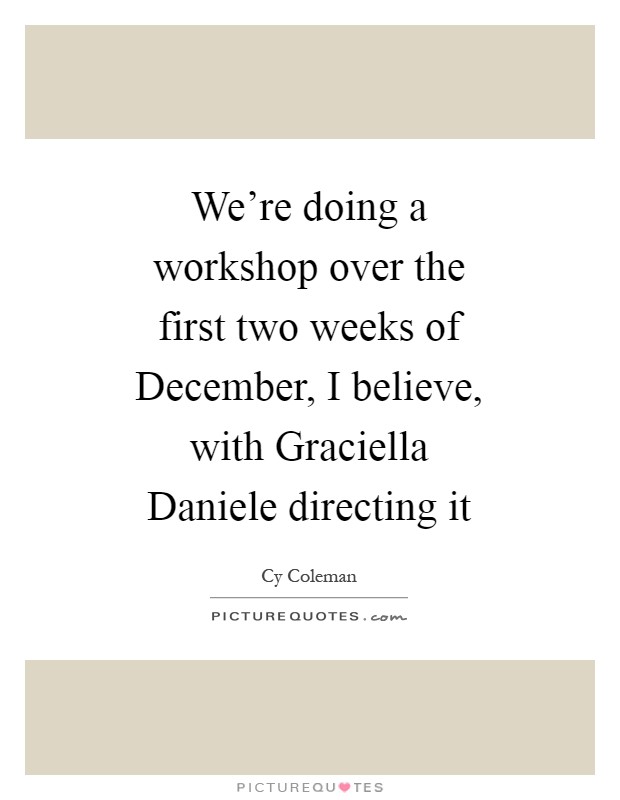 We're doing a workshop over the first two weeks of December, I believe, with Graciella Daniele directing it Picture Quote #1