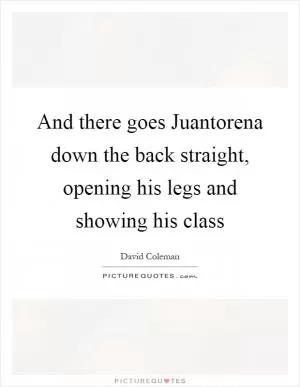 And there goes Juantorena down the back straight, opening his legs and showing his class Picture Quote #1
