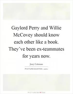 Gaylord Perry and Willie McCovey should know each other like a book. They’ve been ex-teammates for years now Picture Quote #1