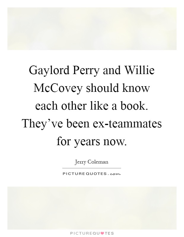 Gaylord Perry and Willie McCovey should know each other like a book. They've been ex-teammates for years now Picture Quote #1