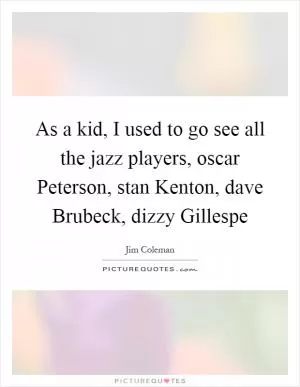 As a kid, I used to go see all the jazz players, oscar Peterson, stan Kenton, dave Brubeck, dizzy Gillespe Picture Quote #1