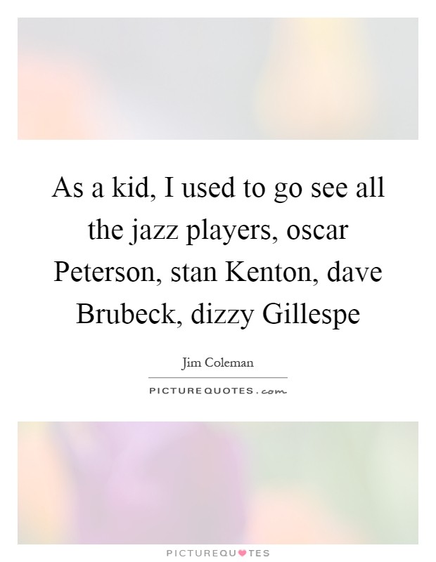 As a kid, I used to go see all the jazz players, oscar Peterson, stan Kenton, dave Brubeck, dizzy Gillespe Picture Quote #1