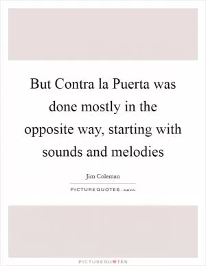 But Contra la Puerta was done mostly in the opposite way, starting with sounds and melodies Picture Quote #1