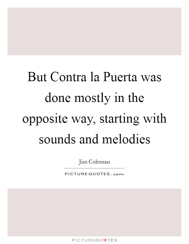 But Contra la Puerta was done mostly in the opposite way, starting with sounds and melodies Picture Quote #1