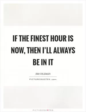 If the finest hour is now, then I’ll always be in it Picture Quote #1