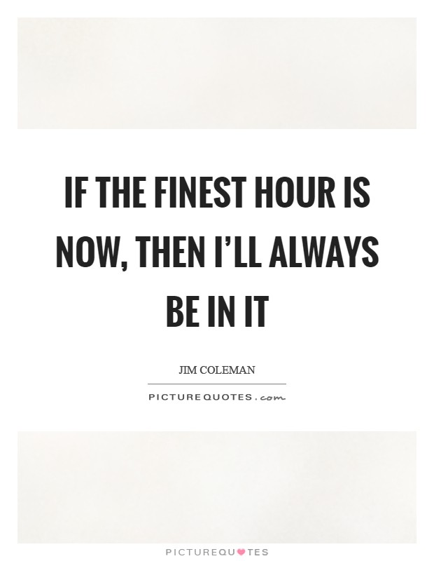 If the finest hour is now, then I'll always be in it Picture Quote #1