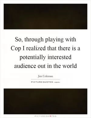 So, through playing with Cop I realized that there is a potentially interested audience out in the world Picture Quote #1
