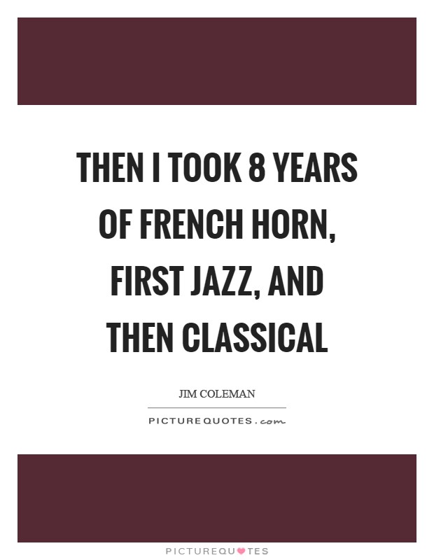 Then I took 8 years of French Horn, first jazz, and then classical Picture Quote #1