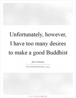 Unfortunately, however, I have too many desires to make a good Buddhist Picture Quote #1
