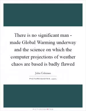 There is no significant man - made Global Warming underway and the science on which the computer projections of weather chaos are based is badly flawed Picture Quote #1