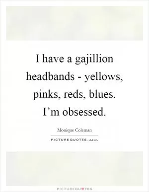 I have a gajillion headbands - yellows, pinks, reds, blues. I’m obsessed Picture Quote #1