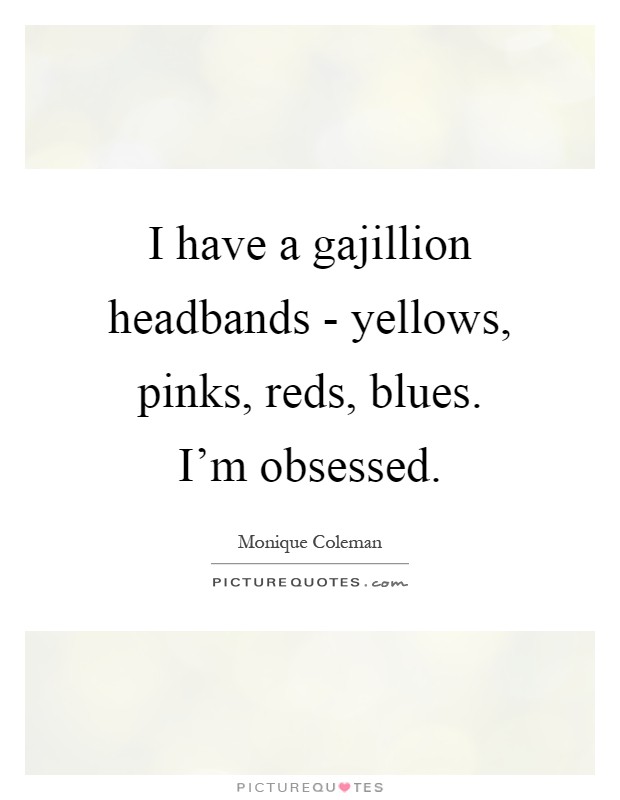 I have a gajillion headbands - yellows, pinks, reds, blues. I'm obsessed Picture Quote #1