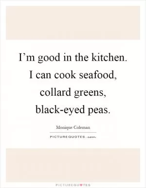 I’m good in the kitchen. I can cook seafood, collard greens, black-eyed peas Picture Quote #1