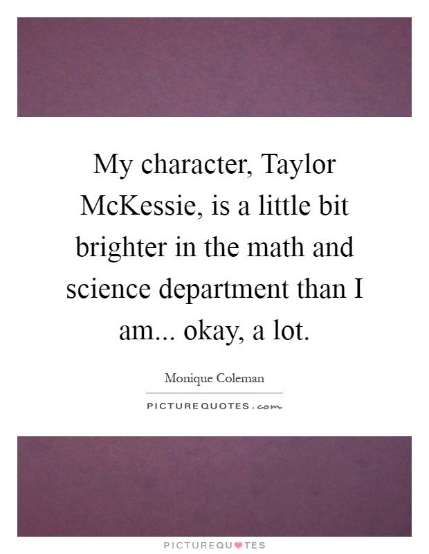 My character, Taylor McKessie, is a little bit brighter in the math and science department than I am... okay, a lot Picture Quote #1