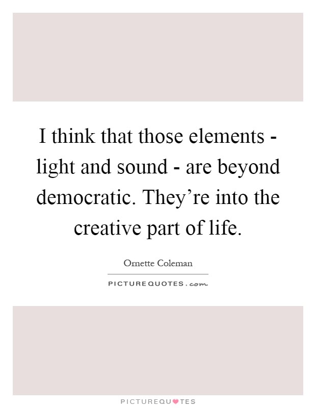 I think that those elements - light and sound - are beyond democratic. They're into the creative part of life Picture Quote #1