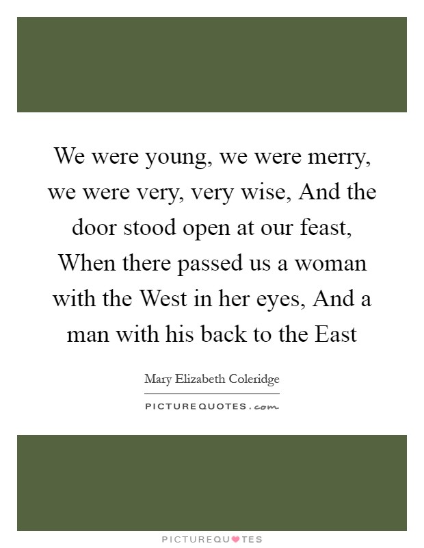 We were young, we were merry, we were very, very wise, And the door stood open at our feast, When there passed us a woman with the West in her eyes, And a man with his back to the East Picture Quote #1