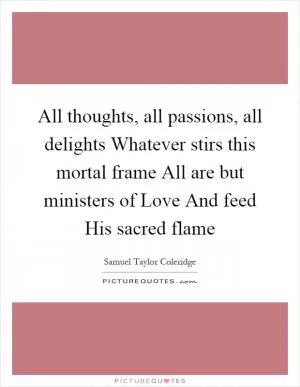All thoughts, all passions, all delights Whatever stirs this mortal frame All are but ministers of Love And feed His sacred flame Picture Quote #1
