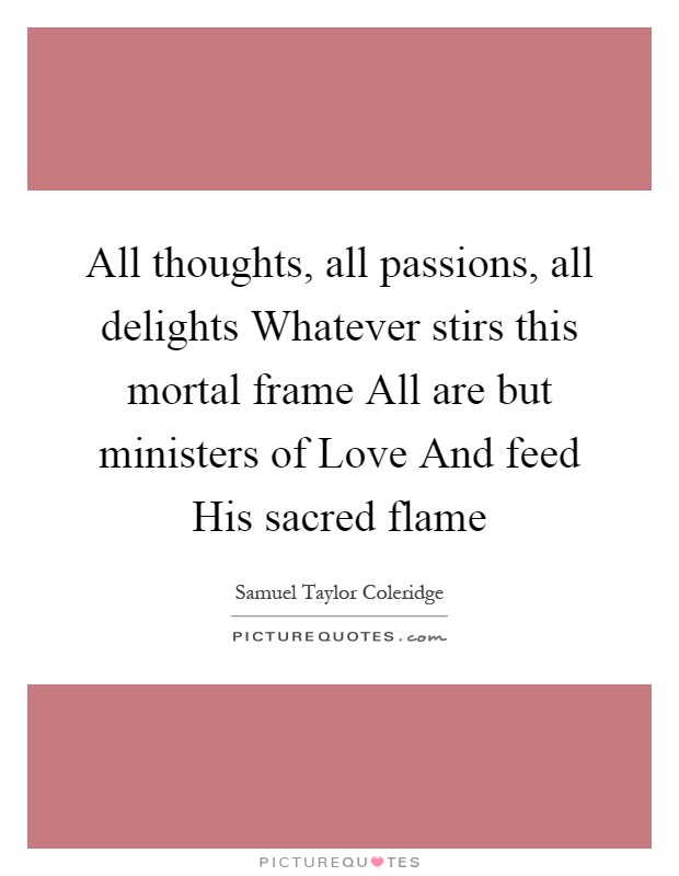 All thoughts, all passions, all delights Whatever stirs this mortal frame All are but ministers of Love And feed His sacred flame Picture Quote #1
