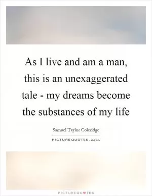 As I live and am a man, this is an unexaggerated tale - my dreams become the substances of my life Picture Quote #1