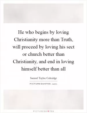 He who begins by loving Christianity more than Truth, will proceed by loving his sect or church better than Christianity, and end in loving himself better than all Picture Quote #1