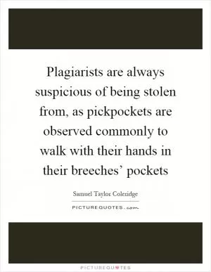 Plagiarists are always suspicious of being stolen from, as pickpockets are observed commonly to walk with their hands in their breeches’ pockets Picture Quote #1