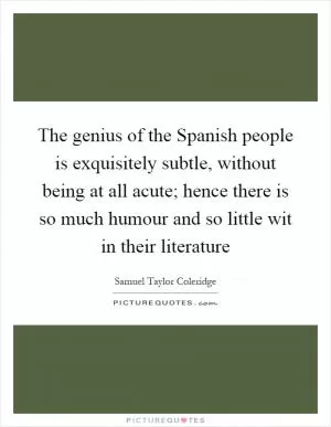 The genius of the Spanish people is exquisitely subtle, without being at all acute; hence there is so much humour and so little wit in their literature Picture Quote #1