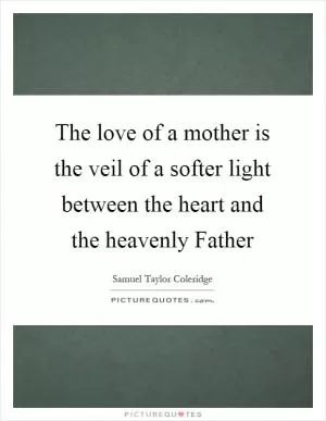The love of a mother is the veil of a softer light between the heart and the heavenly Father Picture Quote #1
