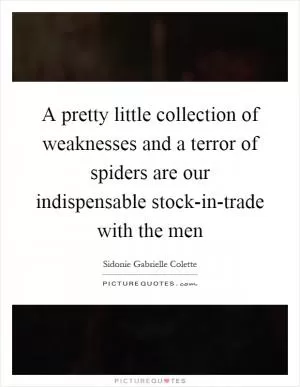 A pretty little collection of weaknesses and a terror of spiders are our indispensable stock-in-trade with the men Picture Quote #1