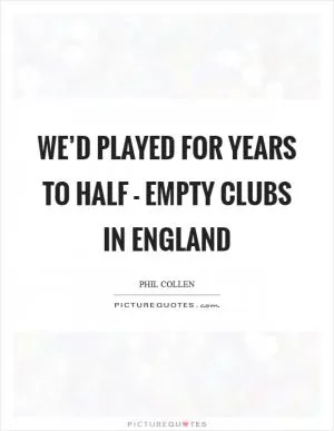 We’d played for years to half - empty clubs in England Picture Quote #1